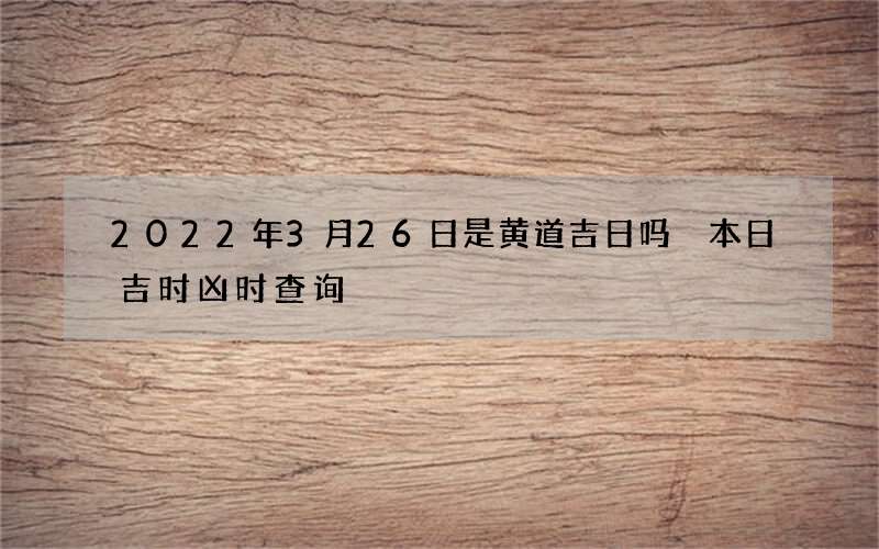 2022年3月26日是黄道吉日吗 本日吉时凶时查询